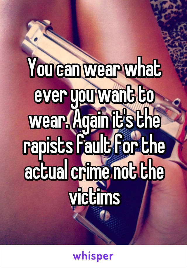 You can wear what ever you want to wear. Again it's the rapists fault for the actual crime not the victims