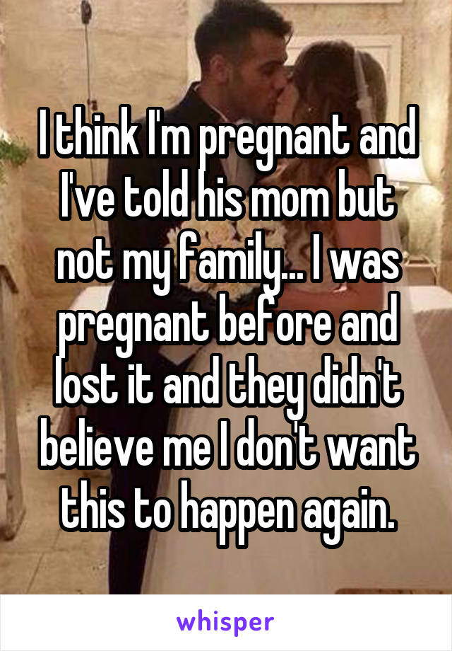 I think I'm pregnant and I've told his mom but not my family... I was pregnant before and lost it and they didn't believe me I don't want this to happen again.