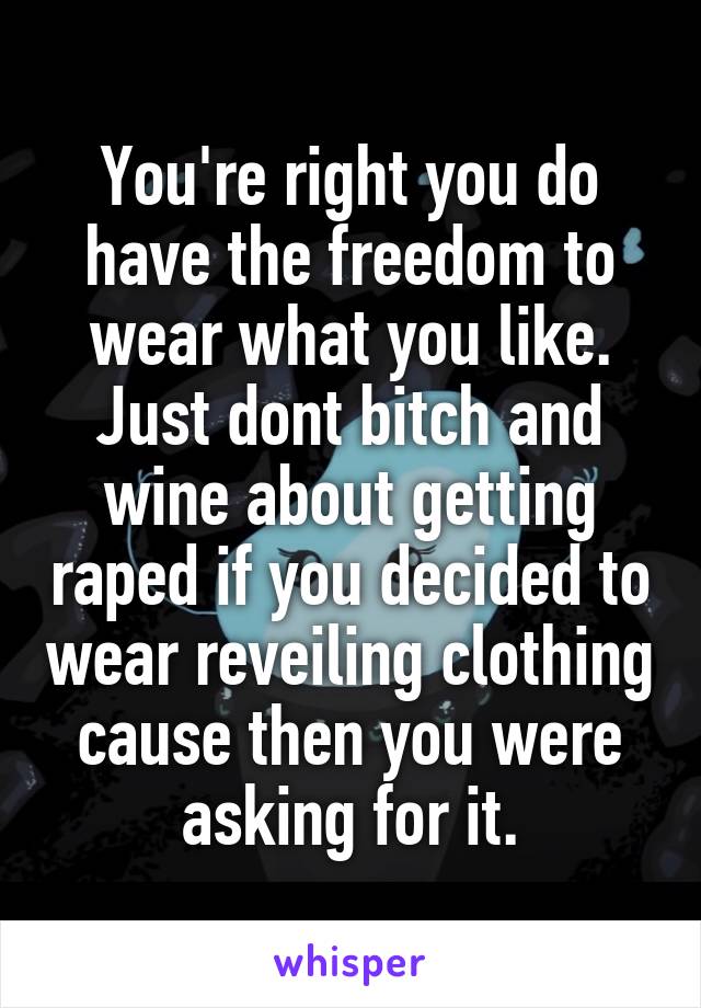 You're right you do have the freedom to wear what you like. Just dont bitch and wine about getting raped if you decided to wear reveiling clothing cause then you were asking for it.