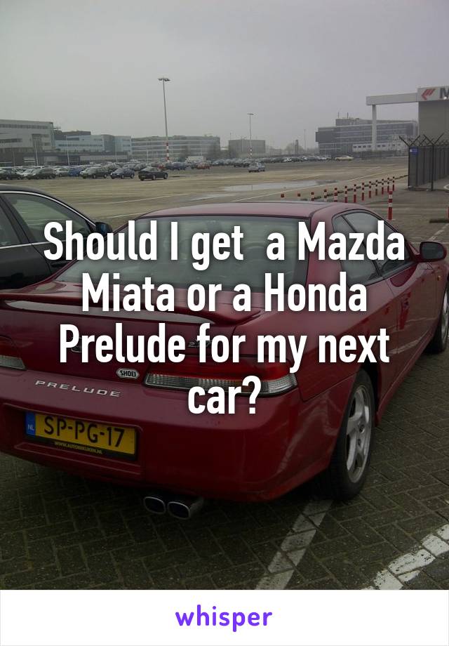Should I get  a Mazda Miata or a Honda Prelude for my next car?