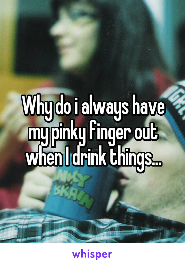 Why do i always have my pinky finger out when I drink things...