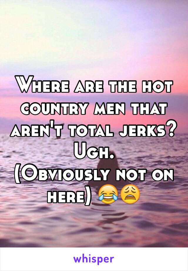 Where are the hot country men that aren't total jerks?
Ugh. 
(Obviously not on here) 😂😩