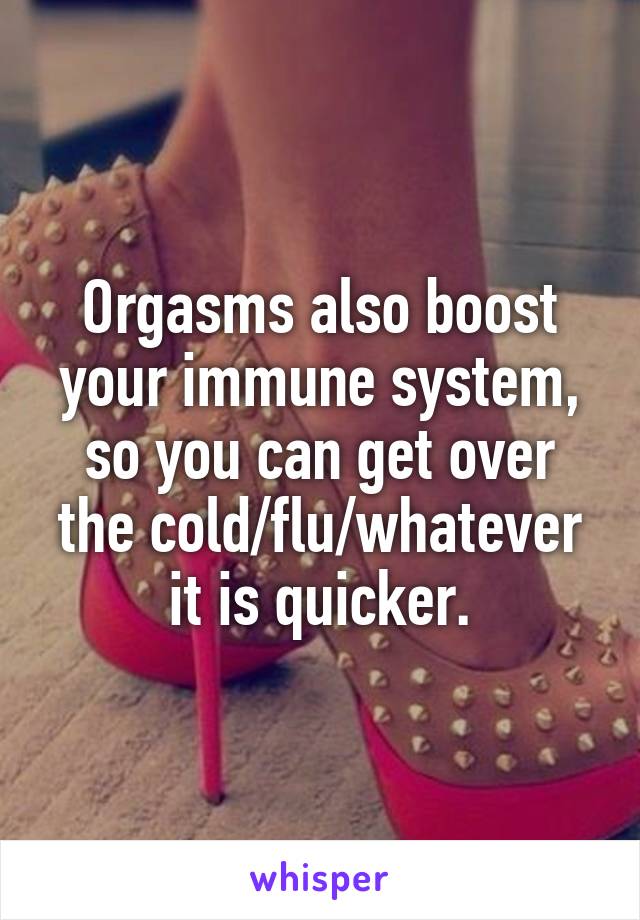 Orgasms also boost your immune system, so you can get over the cold/flu/whatever it is quicker.