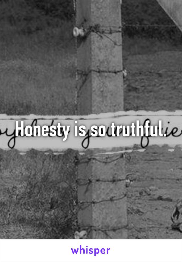 Honesty is so truthful.