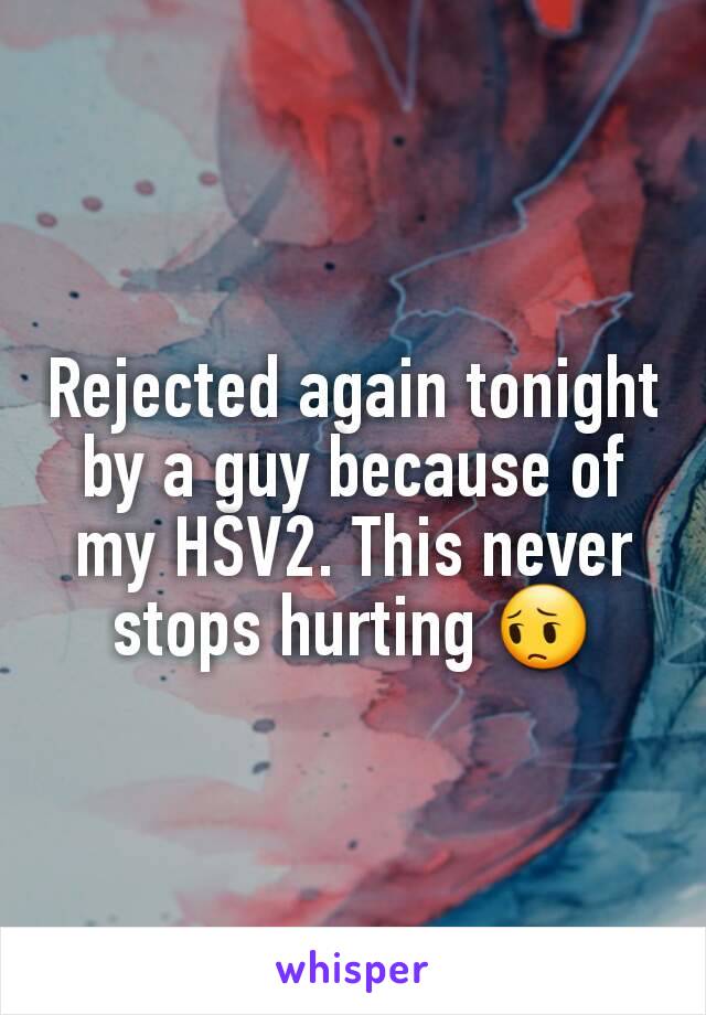 Rejected again tonight by a guy because of my HSV2. This never stops hurting 😔