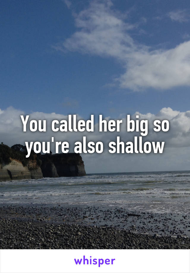 You called her big so you're also shallow