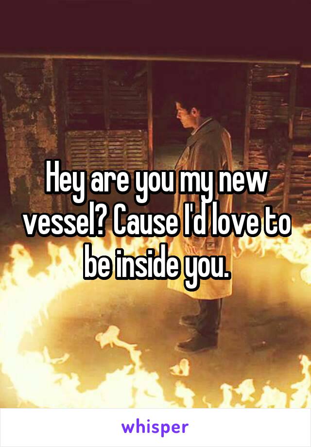 Hey are you my new vessel? Cause I'd love to be inside you.