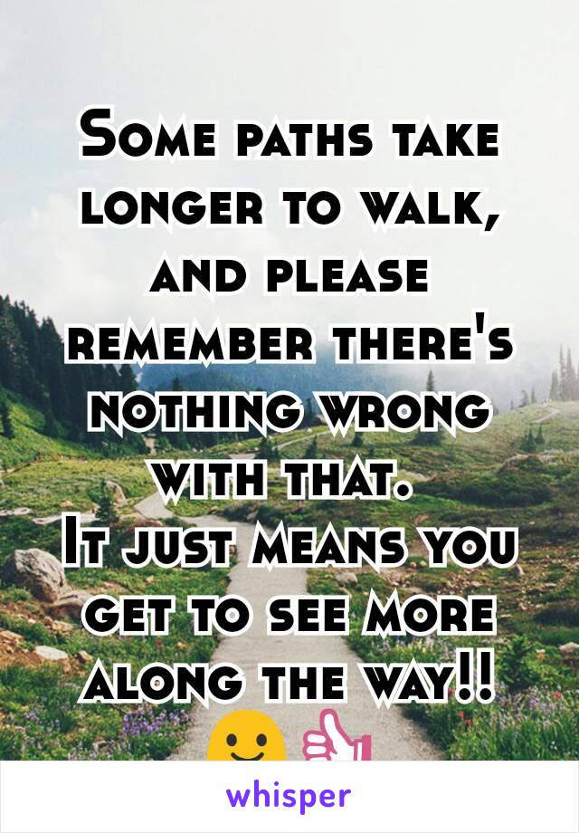Some paths take longer to walk, and please remember there's nothing wrong with that. 
It just means you get to see more along the way!! 😃👍