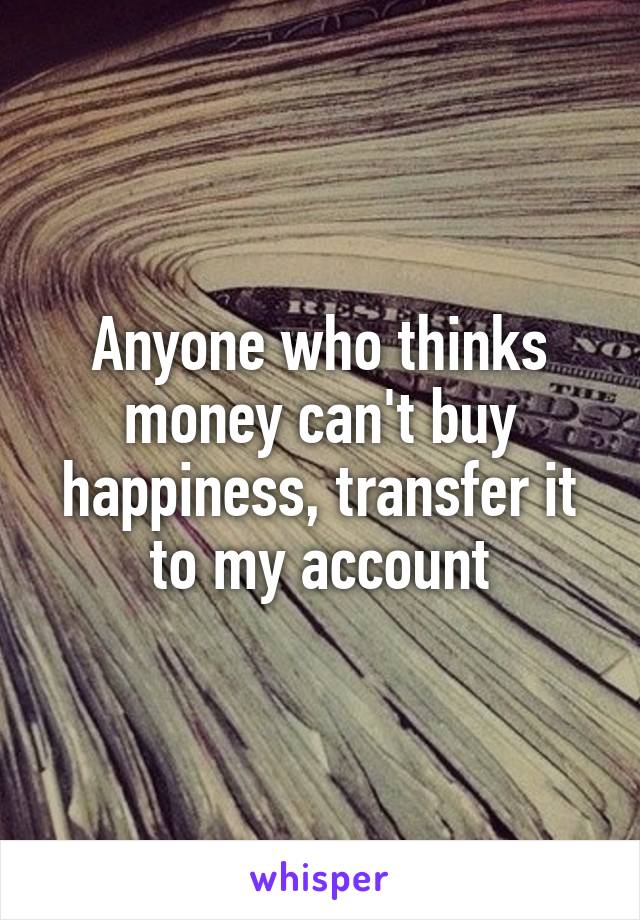 Anyone who thinks money can't buy happiness, transfer it to my account