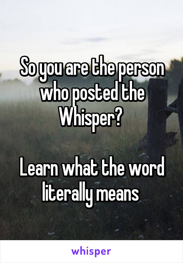 So you are the person who posted the Whisper? 

Learn what the word literally means 