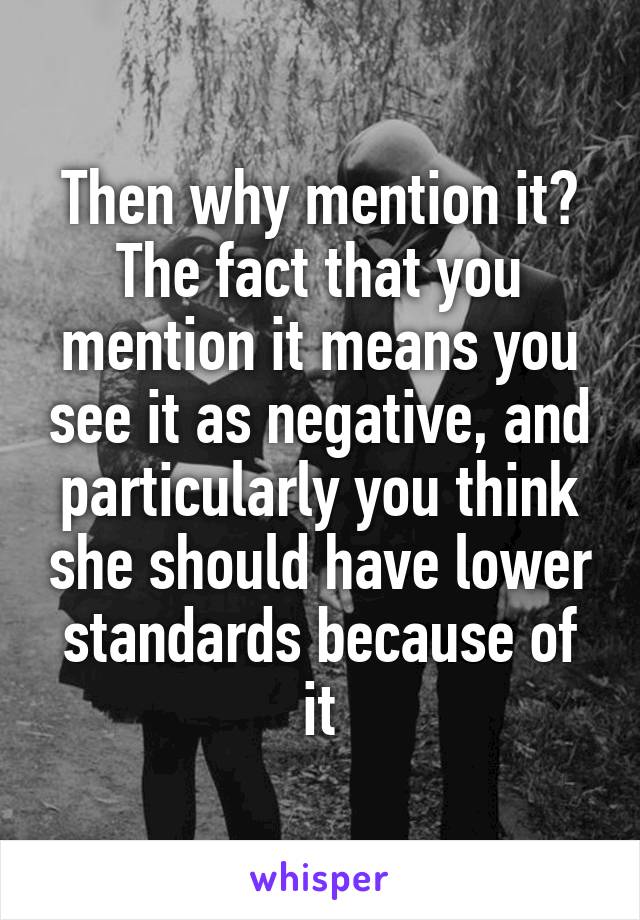 Then why mention it? The fact that you mention it means you see it as negative, and particularly you think she should have lower standards because of it