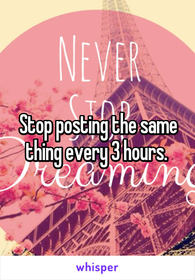 Stop posting the same thing every 3 hours. 