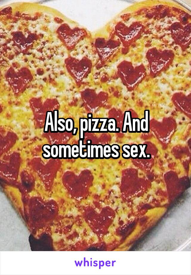Also, pizza. And sometimes sex.