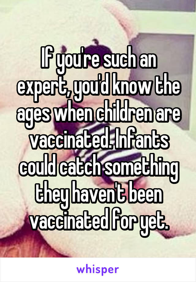 If you're such an expert, you'd know the ages when children are vaccinated. Infants could catch something they haven't been vaccinated for yet.