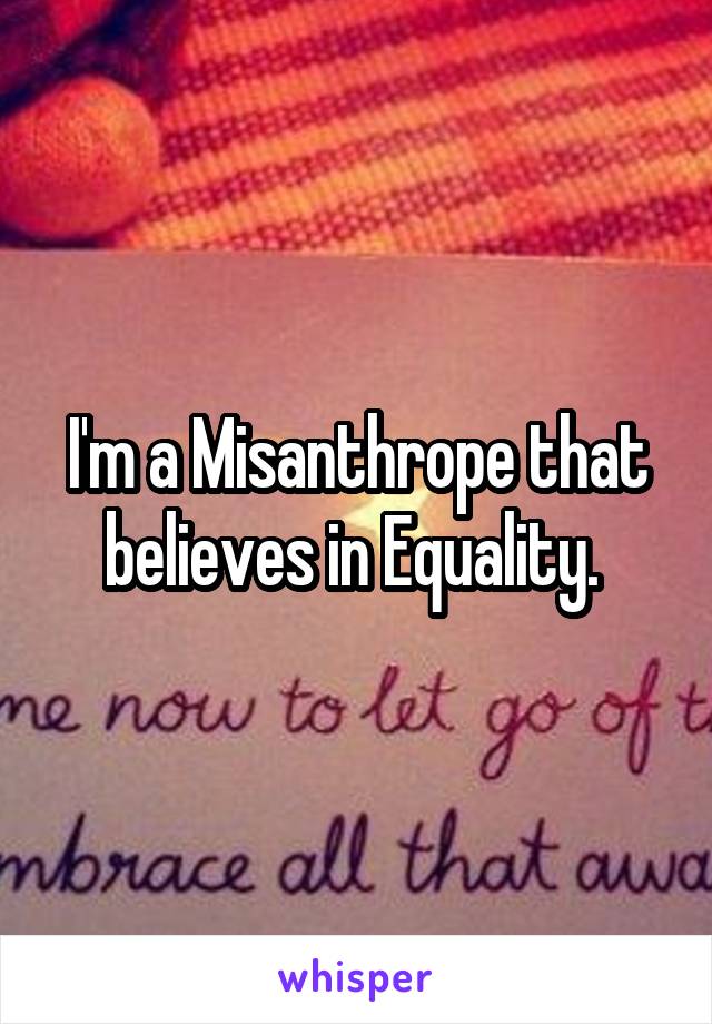 I'm a Misanthrope that believes in Equality. 