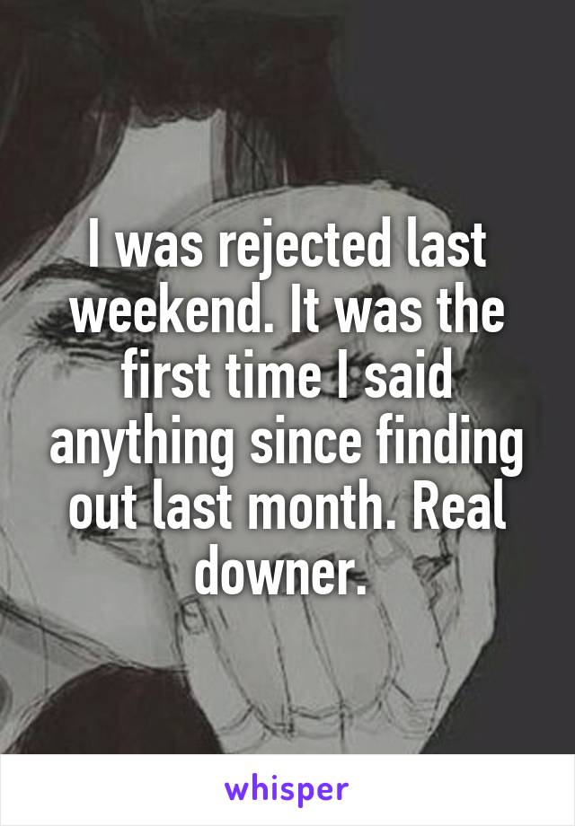 I was rejected last weekend. It was the first time I said anything since finding out last month. Real downer. 