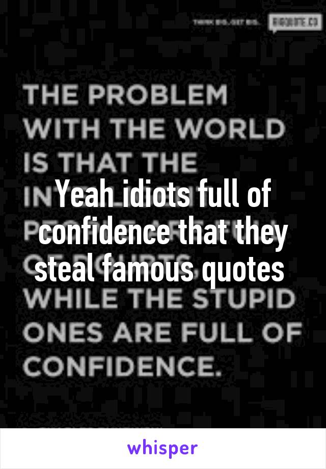 Yeah idiots full of confidence that they steal famous quotes 