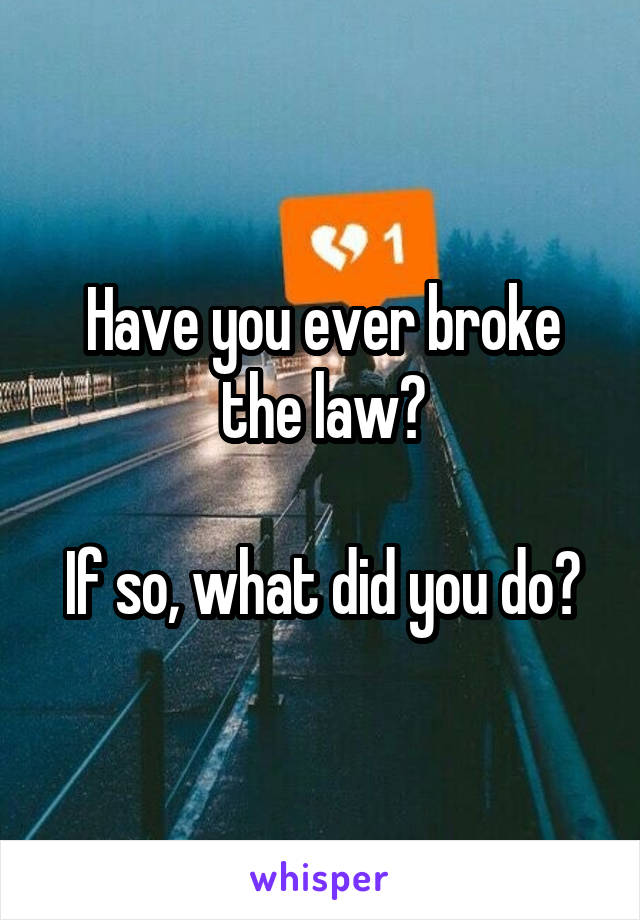 Have you ever broke the law?

If so, what did you do?
