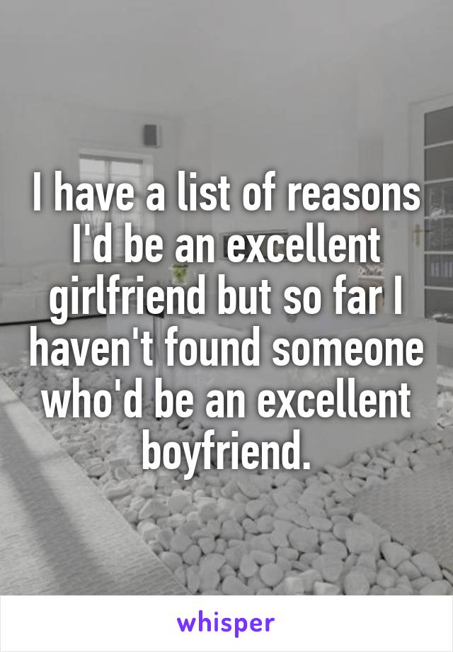 I have a list of reasons I'd be an excellent girlfriend but so far I haven't found someone who'd be an excellent boyfriend.