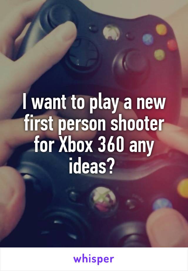 I want to play a new first person shooter for Xbox 360 any ideas? 