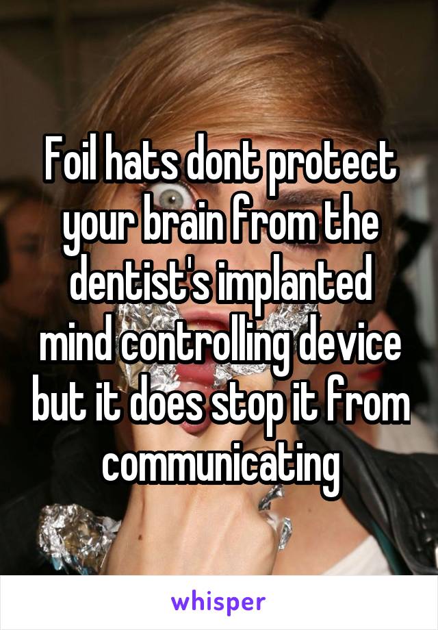 Foil hats dont protect your brain from the dentist's implanted mind controlling device but it does stop it from communicating