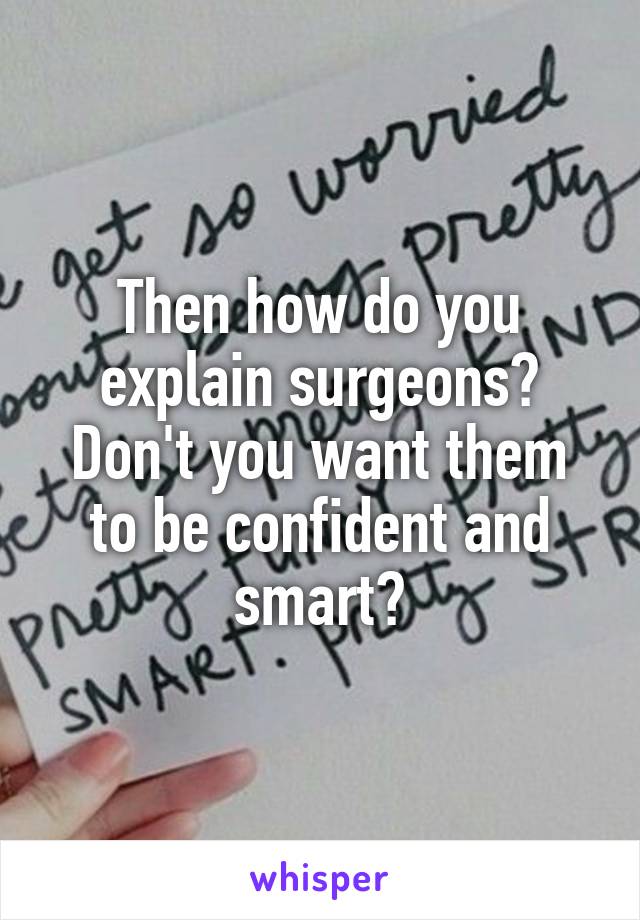 Then how do you explain surgeons? Don't you want them to be confident and smart?