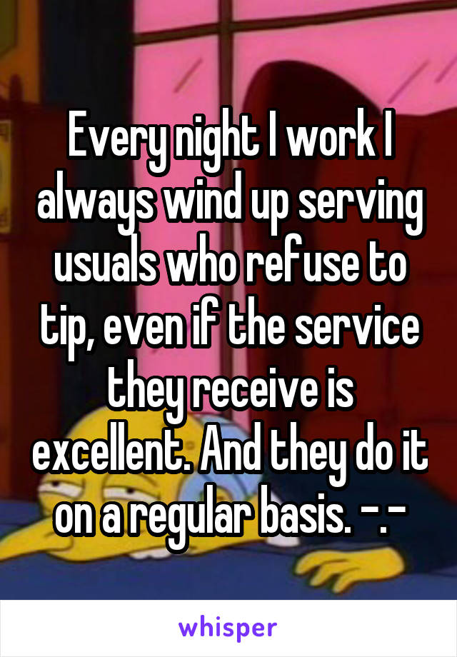 Every night I work I always wind up serving usuals who refuse to tip, even if the service they receive is excellent. And they do it on a regular basis. -.-