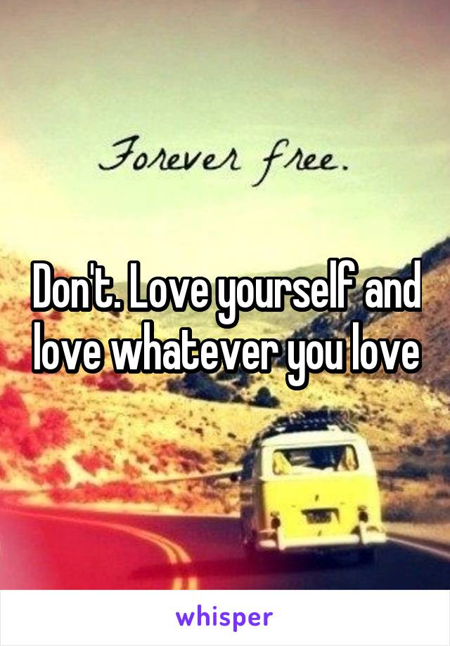 Don't. Love yourself and love whatever you love