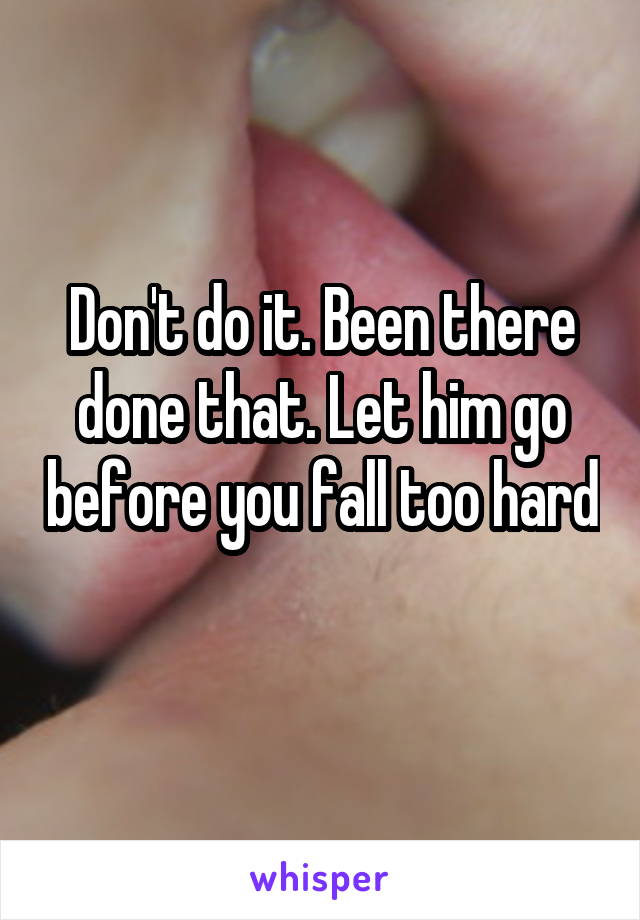 Don't do it. Been there done that. Let him go before you fall too hard 