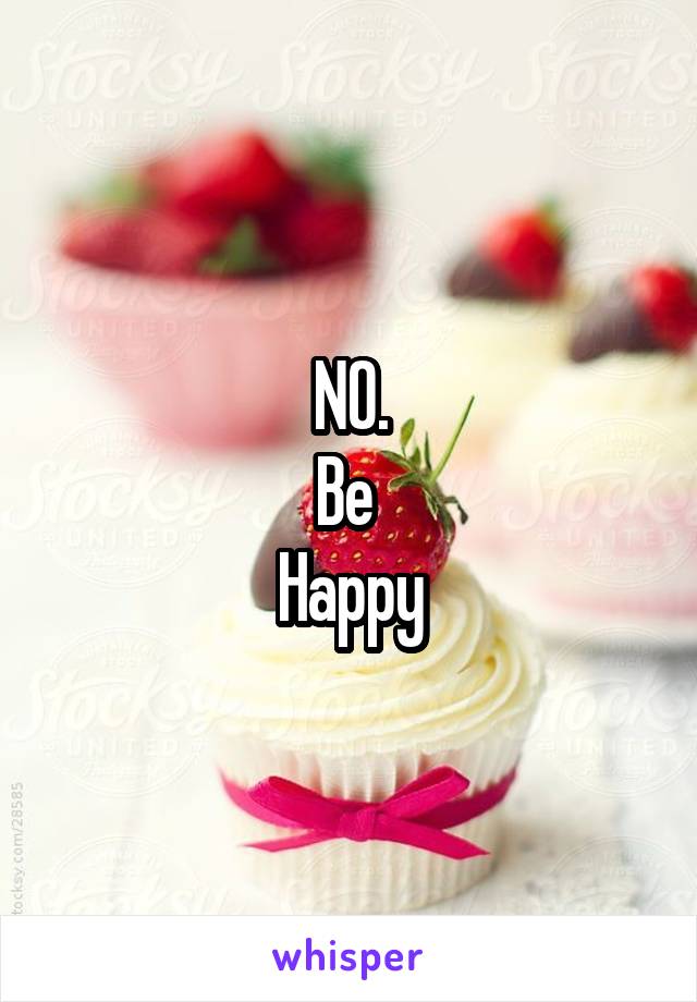 NO.
Be 
Happy