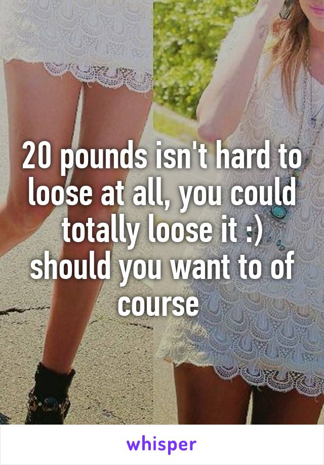 20 pounds isn't hard to loose at all, you could totally loose it :) should you want to of course 