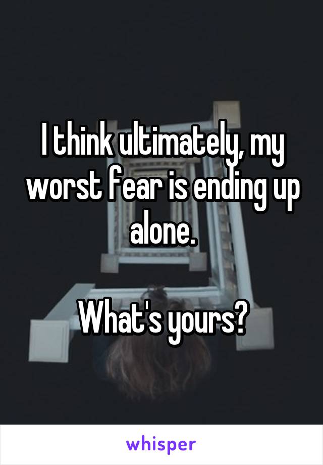 I think ultimately, my worst fear is ending up alone.

What's yours?