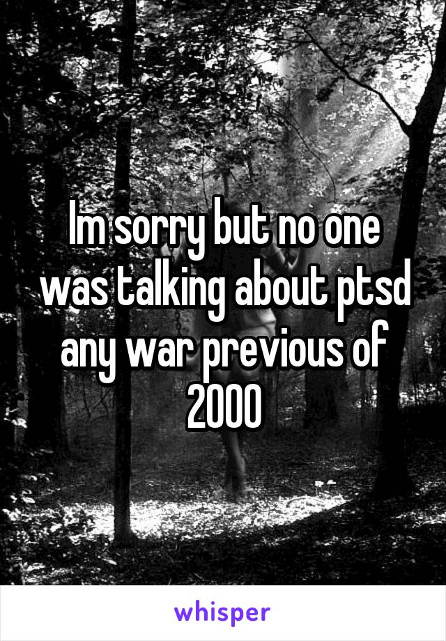 Im sorry but no one was talking about ptsd any war previous of 2000