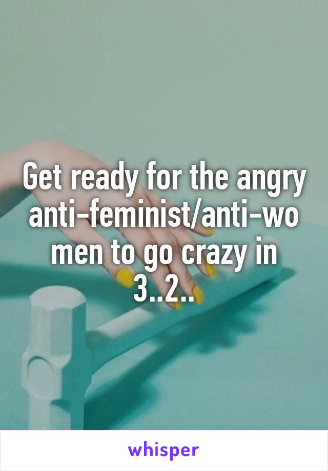 Get ready for the angry anti-feminist/anti-women to go crazy in 3..2..