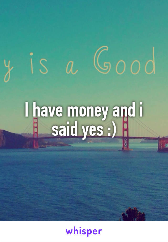 I have money and i said yes :)