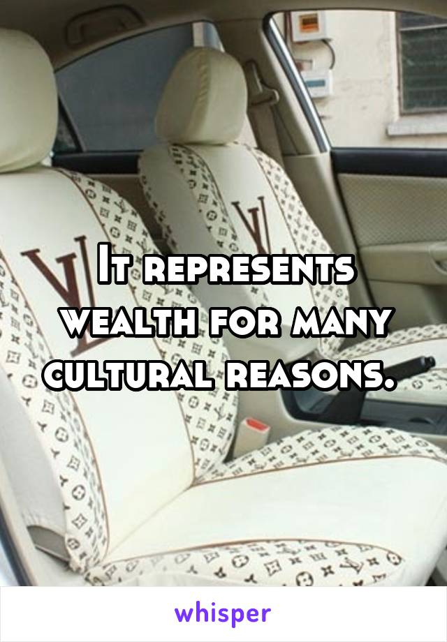 It represents wealth for many cultural reasons. 
