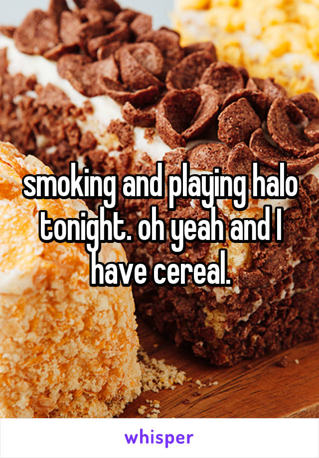 smoking and playing halo tonight. oh yeah and I have cereal.