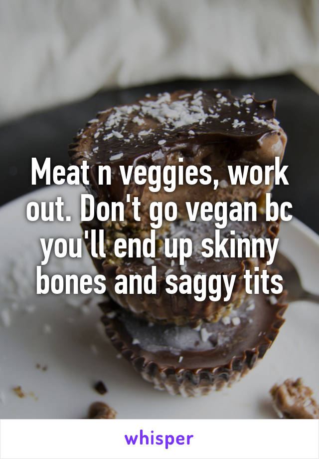 Meat n veggies, work out. Don't go vegan bc you'll end up skinny bones and saggy tits
