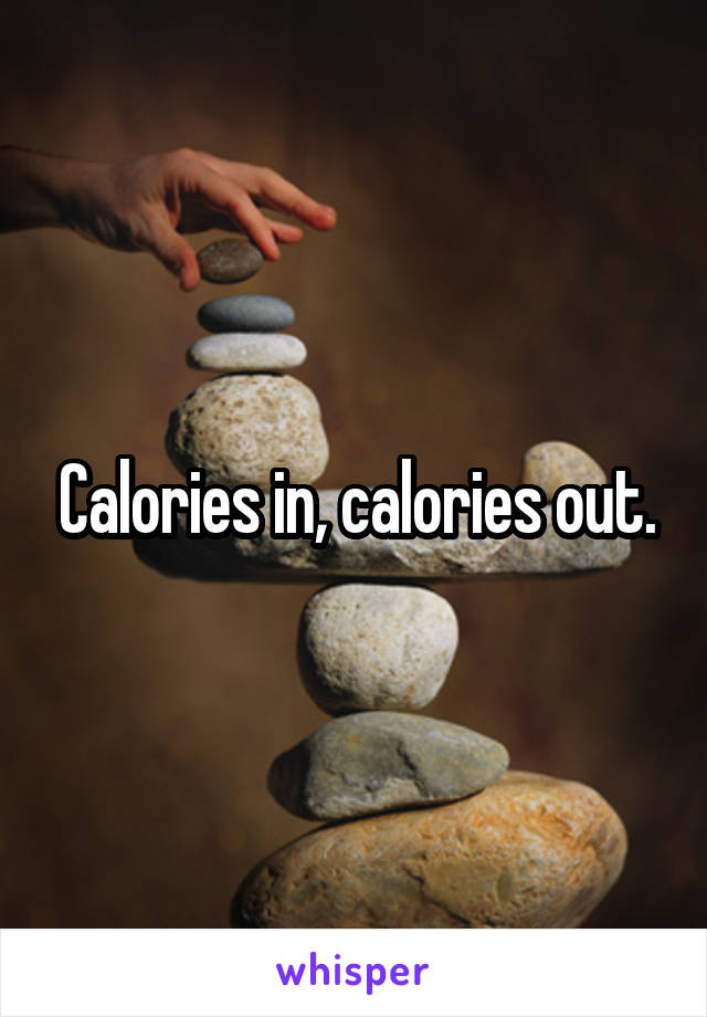 Calories in, calories out.