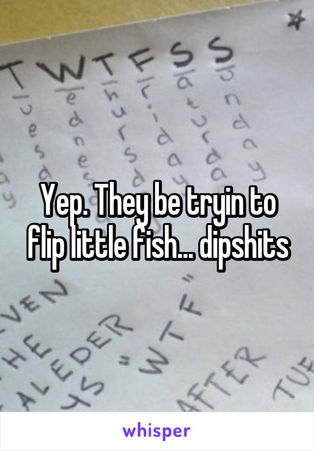 Yep. They be tryin to flip little fish... dipshits