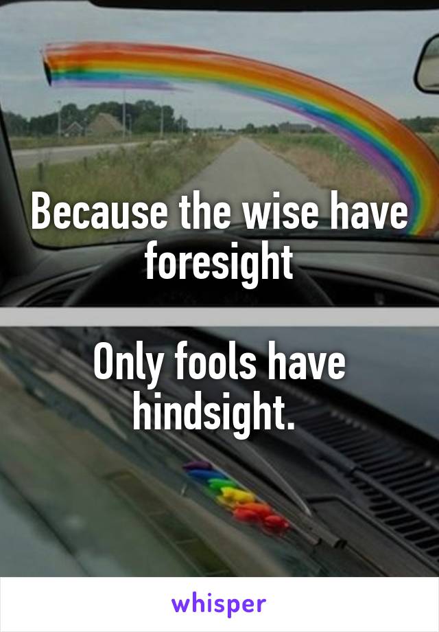 Because the wise have foresight

Only fools have hindsight. 