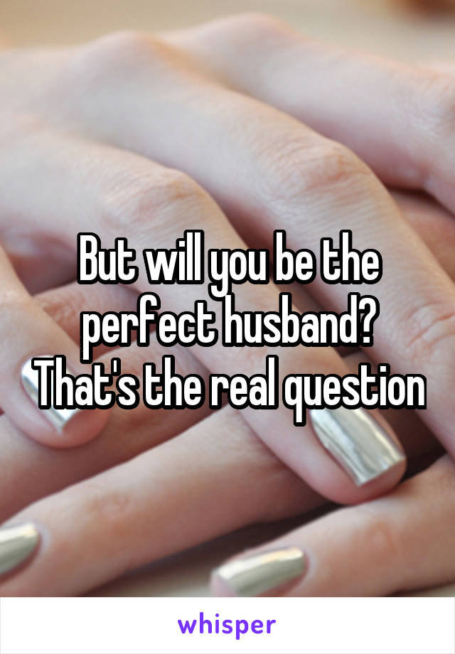 But will you be the perfect husband? That's the real question