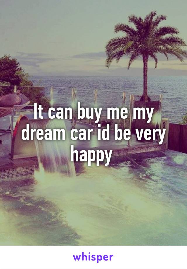 It can buy me my dream car id be very happy 