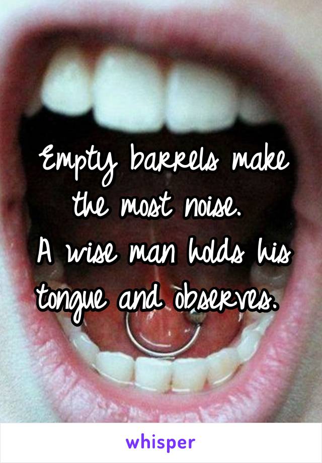 Empty barrels make the most noise. 
A wise man holds his tongue and observes. 