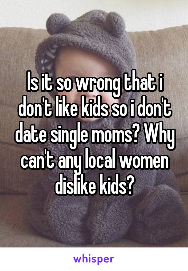 Is it so wrong that i don't like kids so i don't date single moms? Why can't any local women dislike kids?