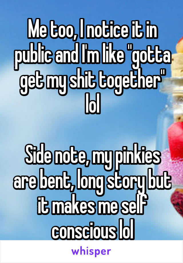 Me too, I notice it in public and I'm like "gotta get my shit together" lol

Side note, my pinkies are bent, long story but it makes me self conscious lol