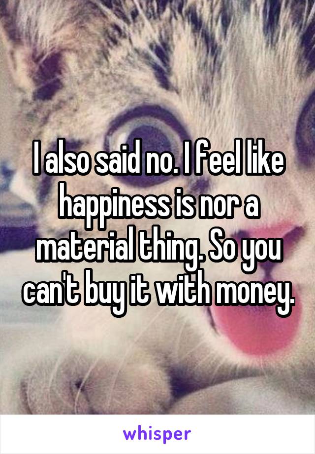 I also said no. I feel like happiness is nor a material thing. So you can't buy it with money.