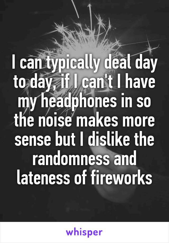 I can typically deal day to day, if I can't I have my headphones in so the noise makes more sense but I dislike the randomness and lateness of fireworks