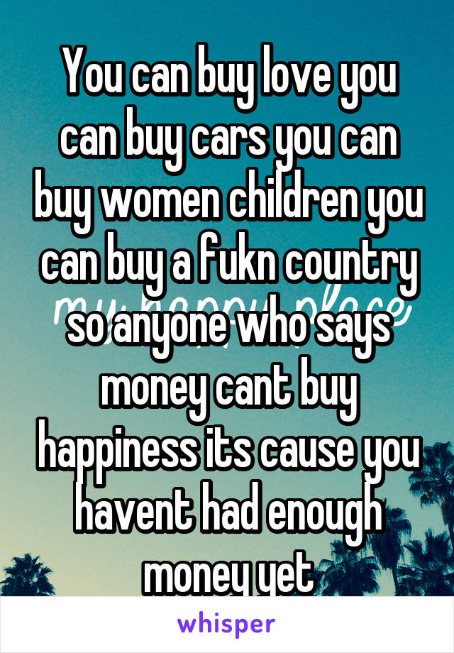 You can buy love you can buy cars you can buy women children you can buy a fukn country so anyone who says money cant buy happiness its cause you havent had enough money yet