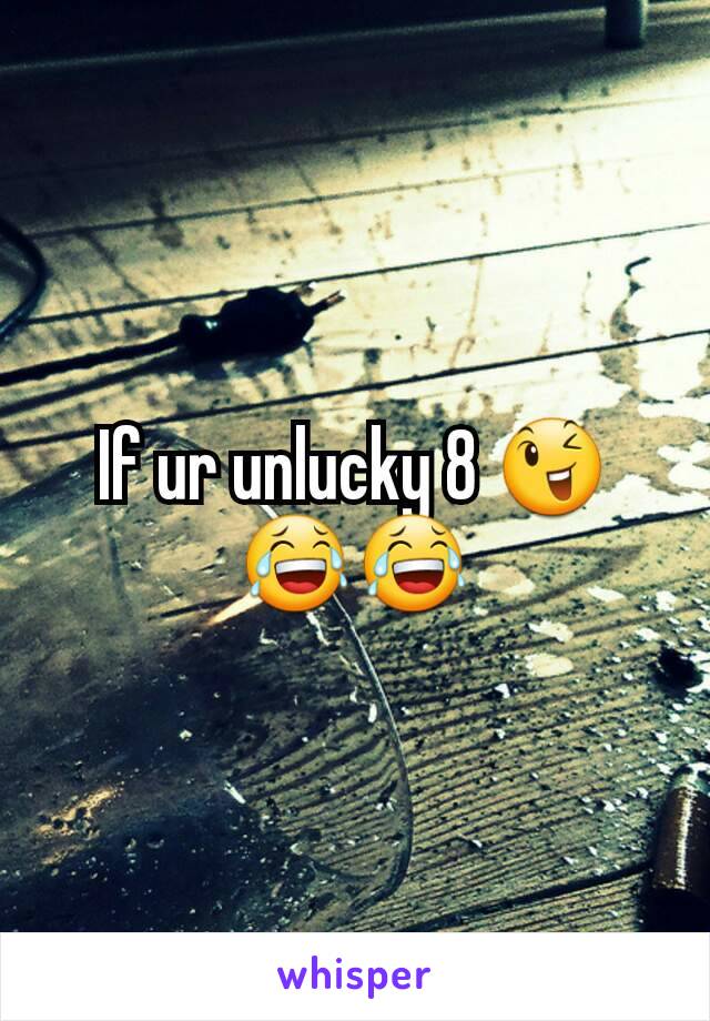 If ur unlucky 8 😉😂😂